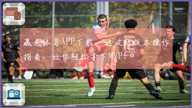 赢点体育APP下载，这波新版本操作指南，让你轻松拿下MVP！