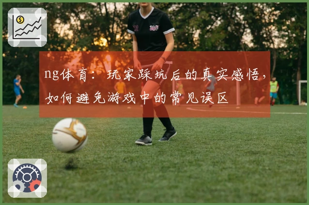 ng体育：玩家踩坑后的真实感悟，如何避免游戏中的常见误区