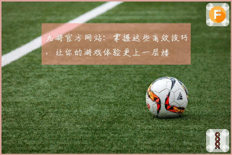 九游官方网站：掌握这些高效技巧，让你的游戏体验更上一层楼