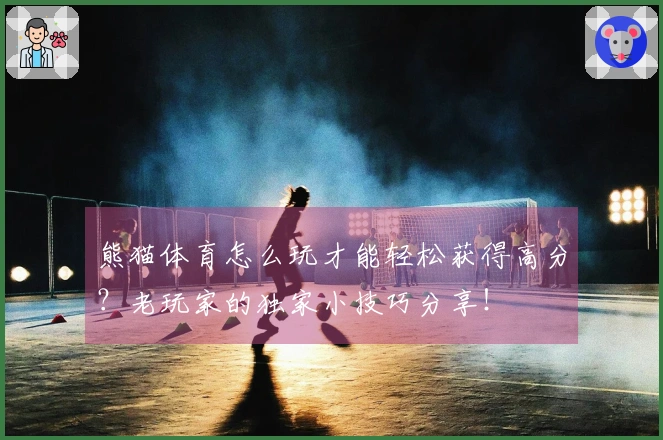 熊猫体育怎么玩才能轻松获得高分？老玩家的独家小技巧分享！